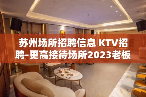 苏州场所招聘信息 KTV招聘-更高接待场所2023老板多多