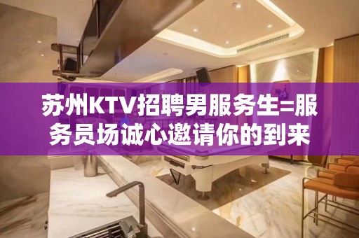 苏州KTV招聘男服务生=服务员场诚心邀请你的到来