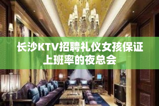 长沙KTV招聘礼仪女孩保证上班率的夜总会