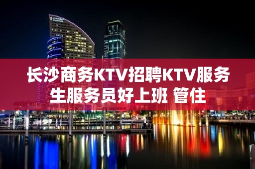 长沙商务KTV招聘KTV服务生服务员好上班 管住