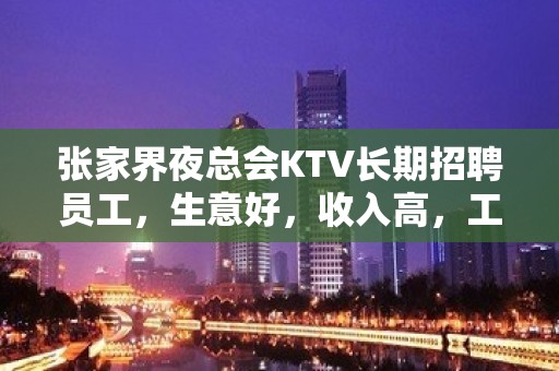 张家界夜总会KTV长期招聘员工，生意好，收入高，工资10起