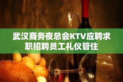 武汉商务夜总会KTV应聘求职招聘员工礼仪管住