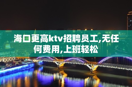 海口更高ktv招聘员工,无任何费用,上班轻松