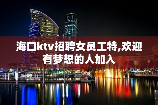 海口ktv招聘女员工特,欢迎有梦想的人加入