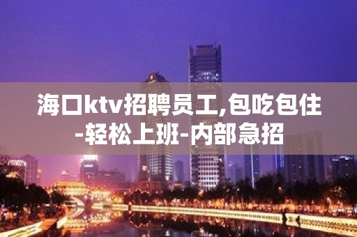 海口ktv招聘员工,包吃包住-轻松上班-内部急招