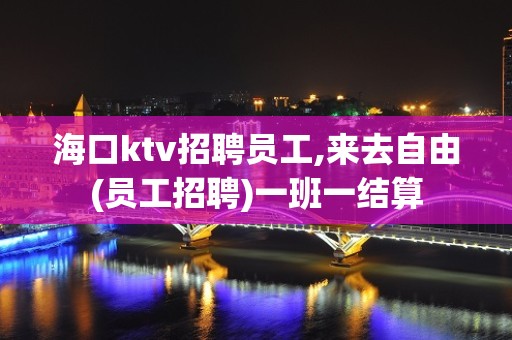 海口ktv招聘员工,来去自由(员工招聘)一班一结算