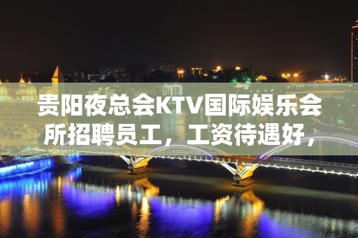 贵阳夜总会KTV国际娱乐会所招聘员工，工资待遇好，生意天天爆满