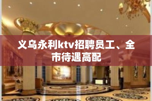 义乌永利ktv招聘员工、全市待遇高配