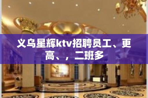 义乌星辉ktv招聘员工、更高、，二班多