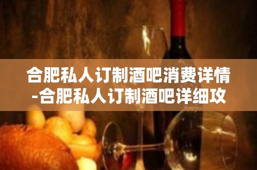 合肥私人订制酒吧消费详情-合肥私人订制酒吧详细攻略