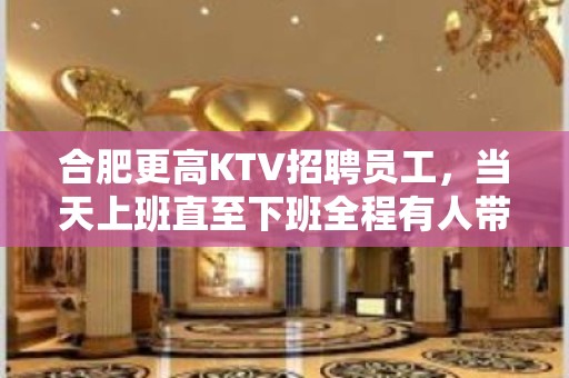 合肥更高KTV招聘员工，当天上班直至下班全程有人带。