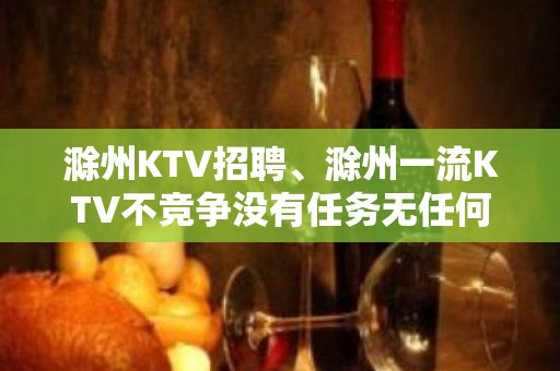 滁州KTV招聘、滁州一流KTV不竞争没有任务无任何杂