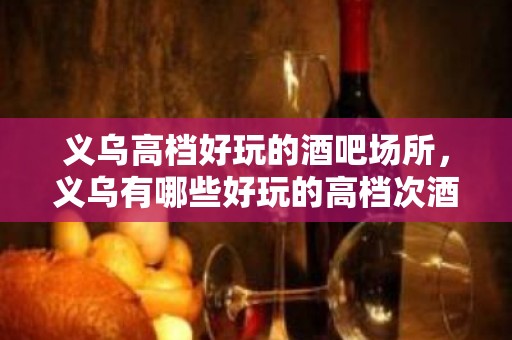 义乌高档好玩的酒吧场所，义乌有哪些好玩的高档次酒吧。