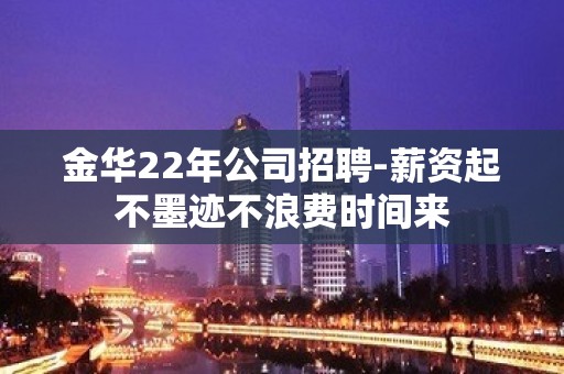 金华22年公司招聘-薪资起不墨迹不浪费时间来