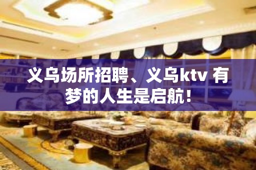 义乌场所招聘、义乌ktv 有梦的人生是启航！