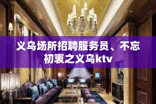 义乌场所招聘服务员、不忘初衷之义乌ktv