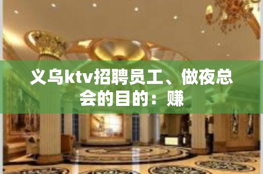 义乌ktv招聘员工、做夜总会的目的：赚