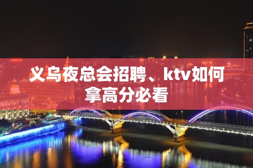 义乌夜总会招聘、ktv如何拿高分必看