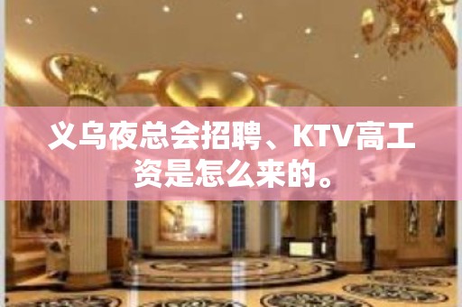 义乌夜总会招聘、KTV高工资是怎么来的。