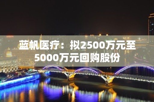 蓝帆医疗：拟2500万元至5000万元回购股份