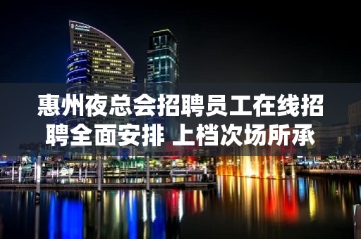 惠州夜总会招聘员工在线招聘全面安排 上档次场所承诺上班