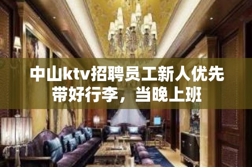 中山ktv招聘员工新人优先带好行李，当晚上班