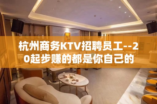 杭州商务KTV招聘员工--20起步赚的都是你自己的