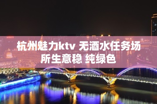 杭州魅力ktv 无酒水任务场所生意稳 纯绿色