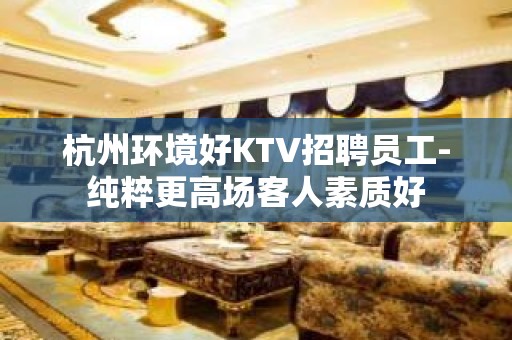 杭州环境好KTV招聘员工-纯粹更高场客人素质好