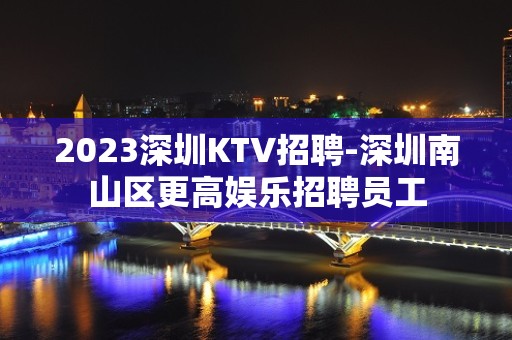 2023深圳KTV招聘-深圳南山区更高娱乐招聘员工