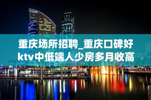 重庆场所招聘_重庆口碑好ktv中低端人少房多月收高事少