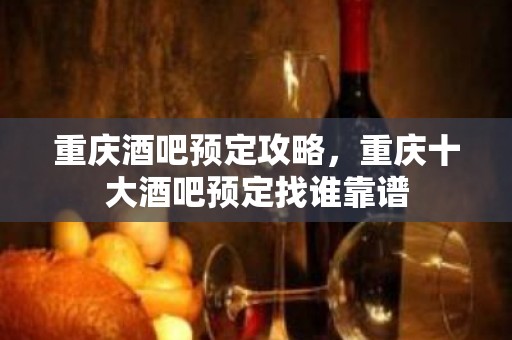 重庆酒吧预定攻略，重庆十大酒吧预定找谁靠谱