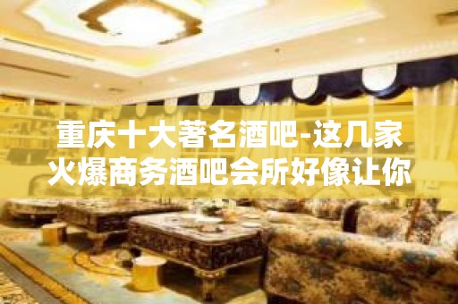 重庆十大著名酒吧-这几家火爆商务酒吧会所好像让你满意?