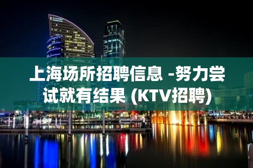 上海场所招聘信息 -努力尝试就有结果 (KTV招聘)