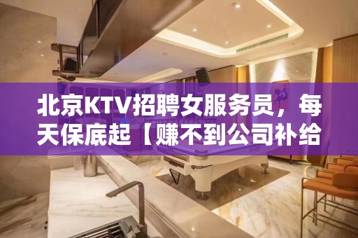 北京KTV招聘女服务员，每天保底起【赚不到公司补给你】