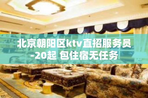 北京朝阳区ktv直招服务员-20起 包住宿无任务