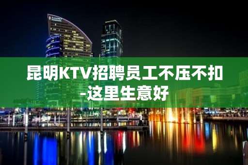 昆明KTV招聘员工不压不扣-这里生意好