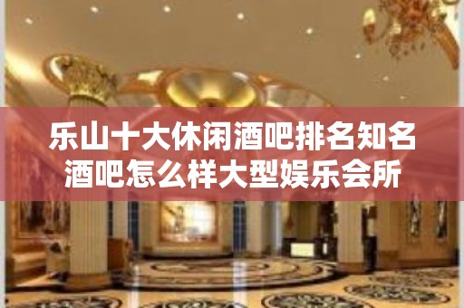 乐山十大休闲酒吧排名知名酒吧怎么样大型娱乐会所