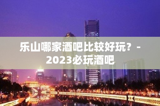 乐山哪家酒吧比较好玩？-2023必玩酒吧