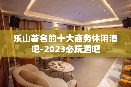 乐山著名的十大商务休闲酒吧-2023必玩酒吧