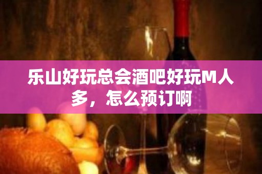 乐山好玩总会酒吧好玩M人多，怎么预订啊