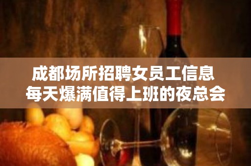 成都场所招聘女员工信息 每天爆满值得上班的夜总会