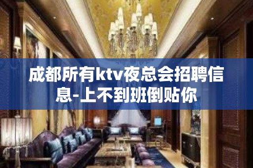 成都所有ktv夜总会招聘信息-上不到班倒贴你