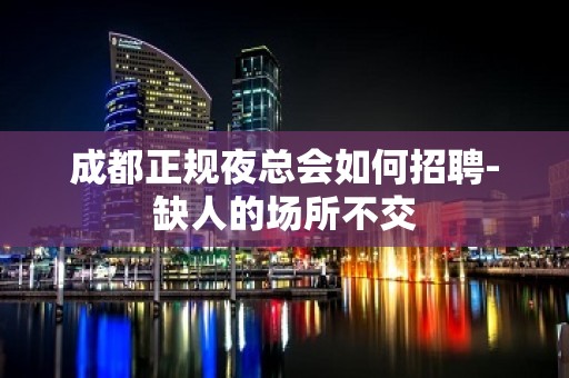 成都正规夜总会如何招聘-缺人的场所不交