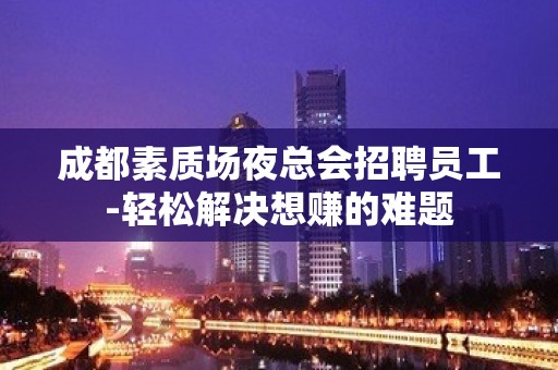 成都素质场夜总会招聘员工-轻松解决想赚的难题