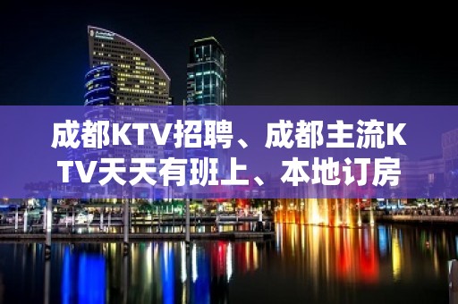 成都KTV招聘、成都主流KTV天天有班上、本地订房团队带你