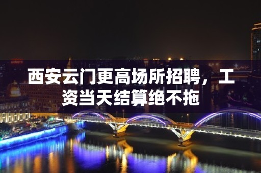 西安云门更高场所招聘，工资当天结算绝不拖