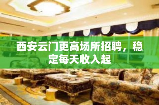 西安云门更高场所招聘，稳定每天收入起