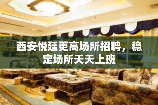 西安悦廷更高场所招聘，稳定场所天天上班