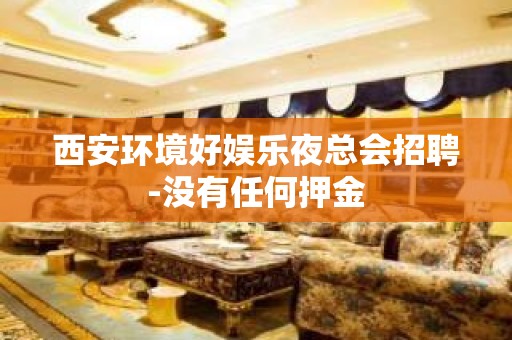 西安环境好娱乐夜总会招聘-没有任何押金